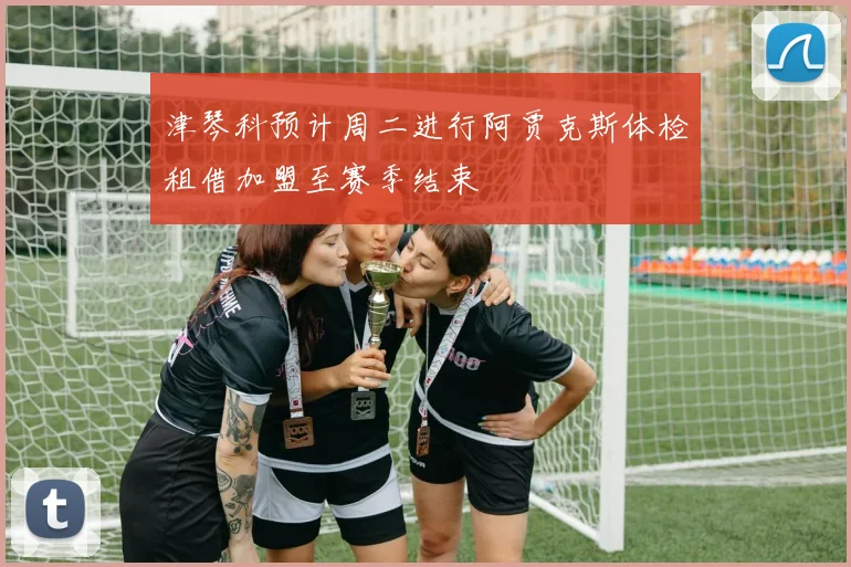 津琴科预计周二进行阿贾克斯体检租借加盟至赛季结束