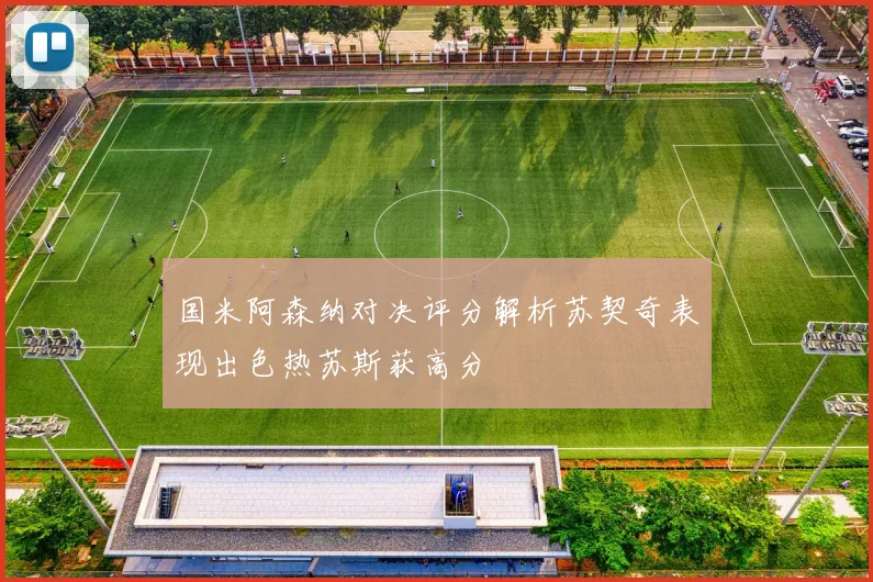 国米阿森纳对决评分解析苏契奇表现出色热苏斯获高分