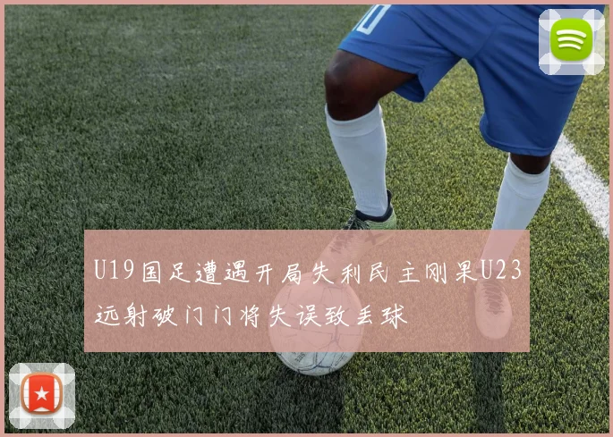 U19国足遭遇开局失利民主刚果U23远射破门门将失误致丢球