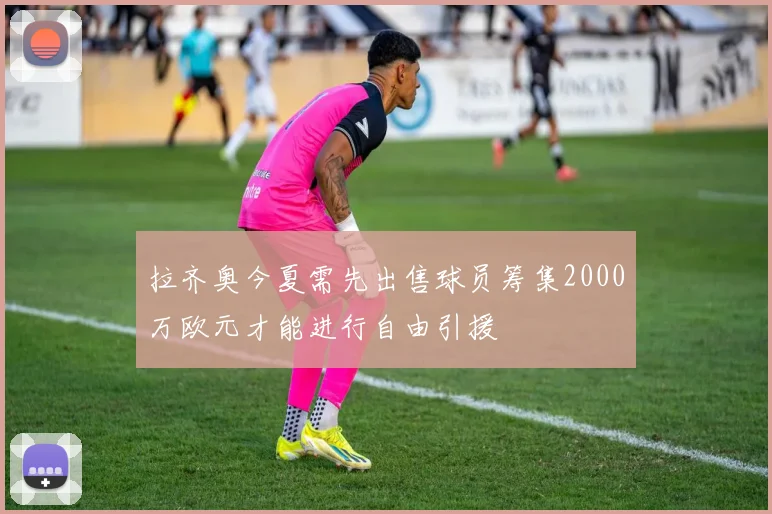 拉齐奥今夏需先出售球员筹集2000万欧元才能进行自由引援