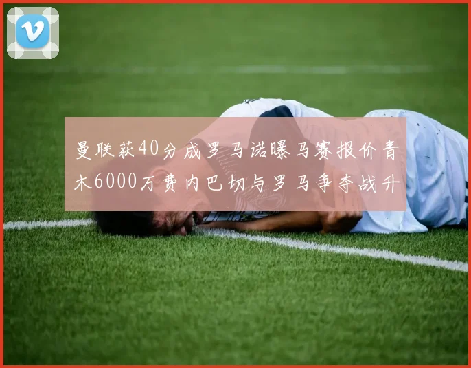 曼联获40分成罗马诺曝马赛报价青木6000万费内巴切与罗马争夺战升级