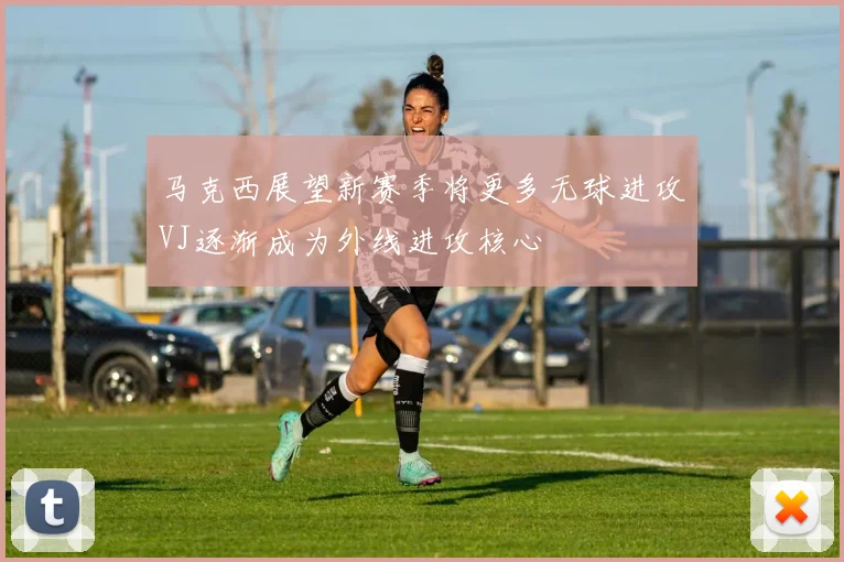 马克西展望新赛季将更多无球进攻VJ逐渐成为外线进攻核心
