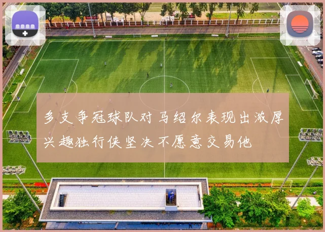 多支争冠球队对马绍尔表现出浓厚兴趣独行侠坚决不愿意交易他