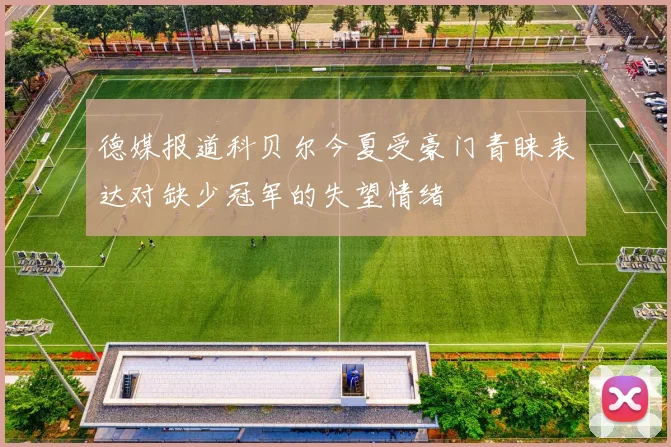 德媒报道科贝尔今夏受豪门青睐表达对缺少冠军的失望情绪