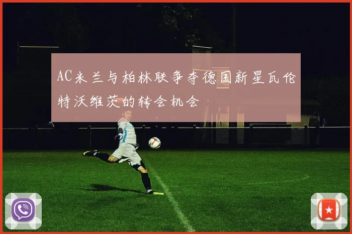 AC米兰与柏林联争夺德国新星瓦伦特沃维茨的转会机会