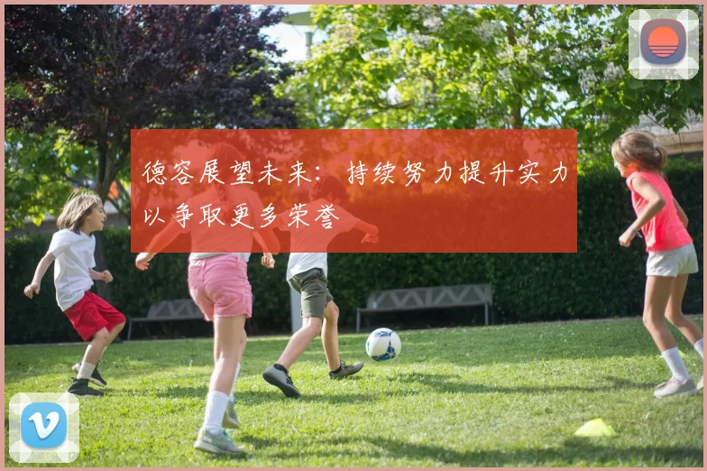 德容展望未来：持续努力提升实力以争取更多荣誉