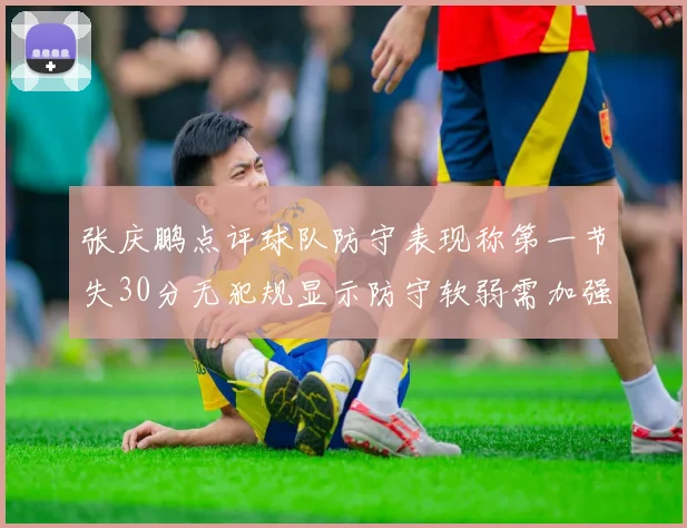 张庆鹏点评球队防守表现称第一节失30分无犯规显示防守软弱需加强