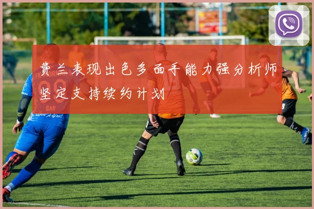 费兰表现出色多面手能力强分析师坚定支持续约计划
