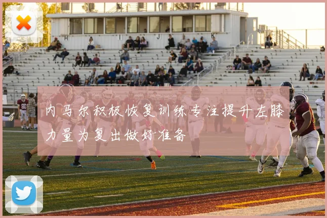 内马尔积极恢复训练专注提升左膝力量为复出做好准备
