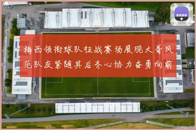 梅西领衔球队征战赛场展现大哥风范队友紧随其后齐心协力奋勇向前