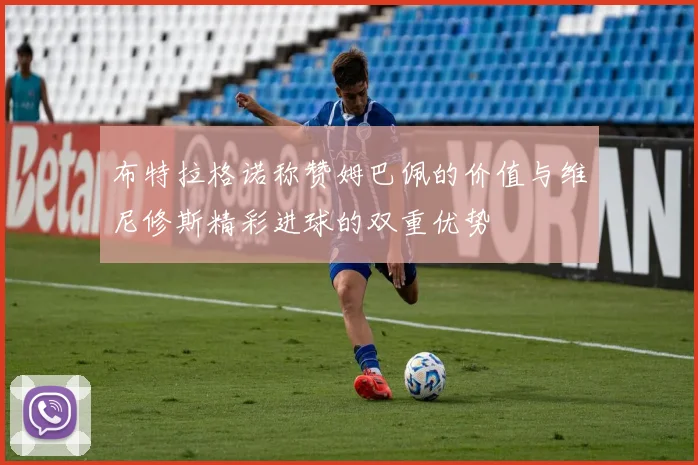 布特拉格诺称赞姆巴佩的价值与维尼修斯精彩进球的双重优势