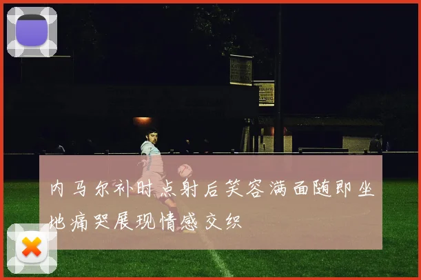 内马尔补时点射后笑容满面随即坐地痛哭展现情感交织
