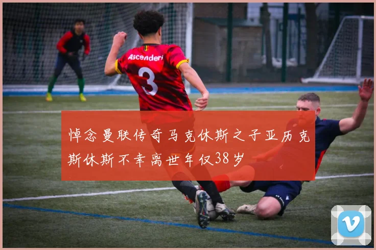 悼念曼联传奇马克休斯之子亚历克斯休斯不幸离世年仅38岁