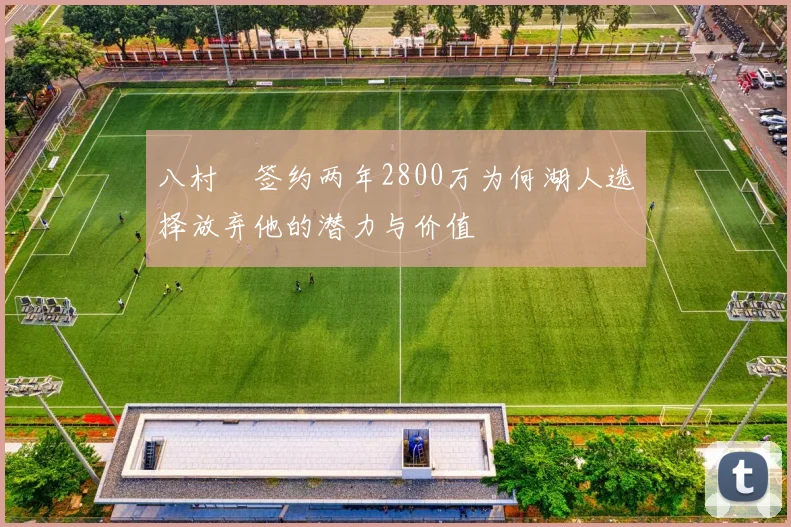 八村塁签约两年2800万为何湖人选择放弃他的潜力与价值