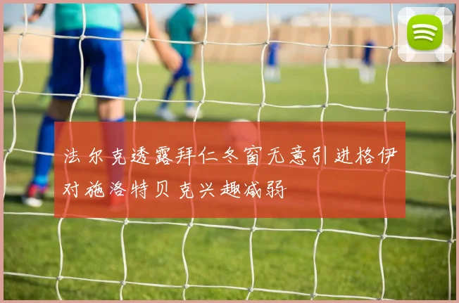 法尔克透露拜仁冬窗无意引进格伊对施洛特贝克兴趣减弱