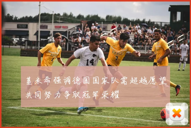 基米希强调德国国家队需超越愿望共同努力争取冠军荣耀