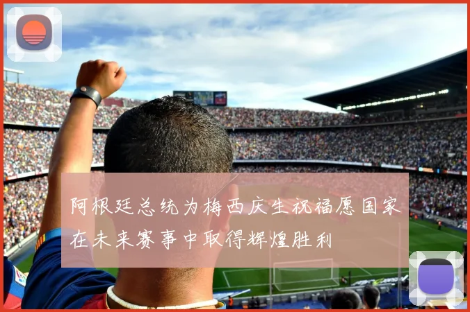 阿根廷总统为梅西庆生祝福愿国家在未来赛事中取得辉煌胜利