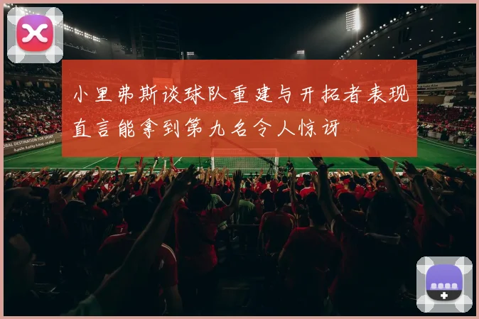 小里弗斯谈球队重建与开拓者表现直言能拿到第九名令人惊讶