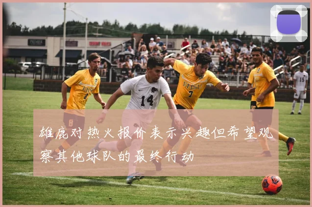 雄鹿对热火报价表示兴趣但希望观察其他球队的最终行动