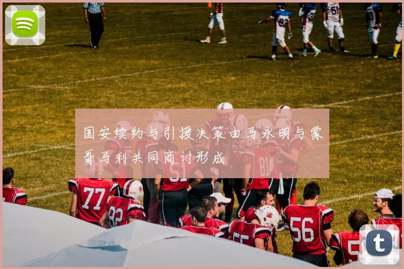 国安续约与引援决策由马永明与蒙哥马利共同商讨形成