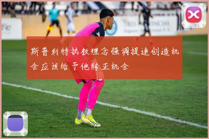 斯普利特执教理念强调提速创造机会应该给予他转正机会