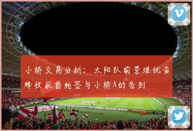 小桥交易分析：太阳队前景堪忧黄蜂收获首轮签与小桥A的告别