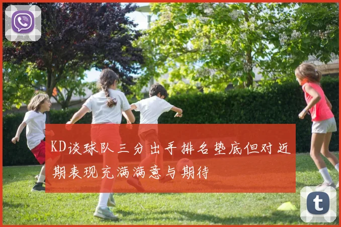 KD谈球队三分出手排名垫底但对近期表现充满满意与期待