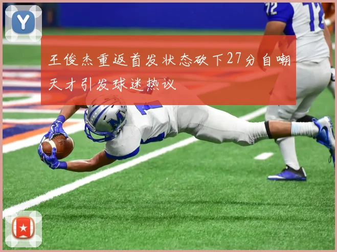 王俊杰重返首发状态砍下27分自嘲天才引发球迷热议