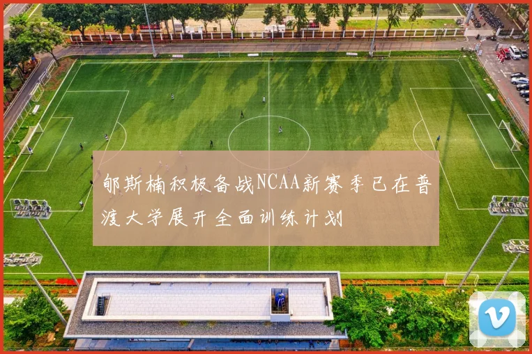 郇斯楠积极备战NCAA新赛季已在普渡大学展开全面训练计划