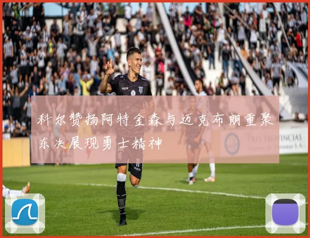 科尔赞扬阿特金森与迈克布朗重聚东决展现勇士精神